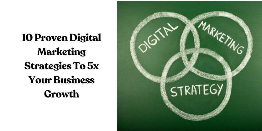 10 Proven Digital Marketing Strategies To 5x Your Business Growth